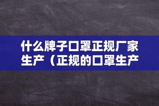 什么牌子口罩正规厂家生产（正规的口罩生产厂家）