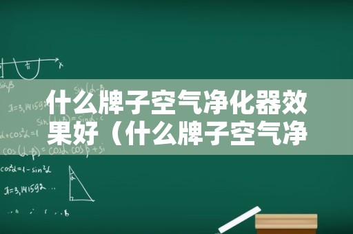 什么牌子空气净化器效果好（什么牌子空气净化器效果好又省电）