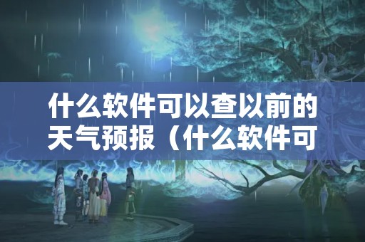 什么软件可以查以前的天气预报（什么软件可以查以前的天气预报情况）