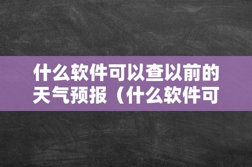 什么软件可以查以前的天气预报（什么软件可以查过去的天气预报）