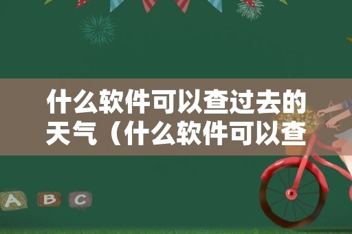 什么软件可以查过去的天气（什么软件可以查过去的天气情况）