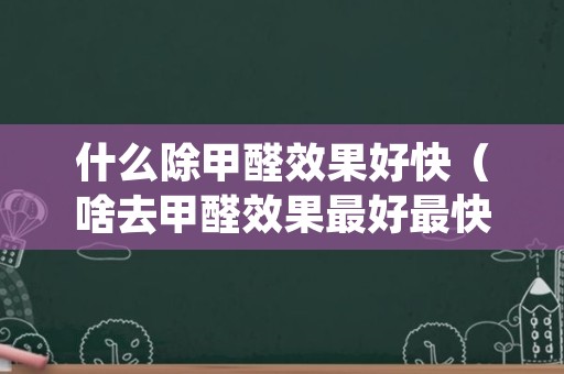 什么除甲醛效果好快（啥去甲醛效果最好最快）