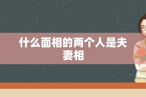 什么面相的两个人是夫妻相