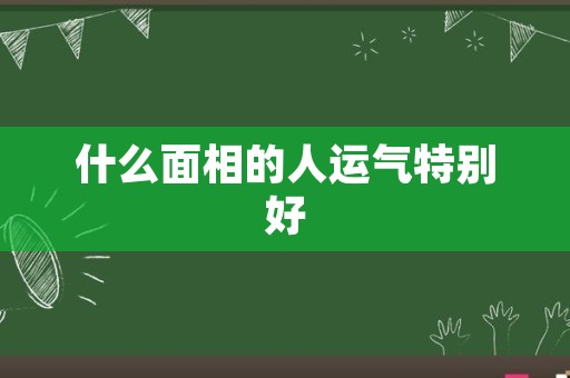 什么面相的人运气特别好