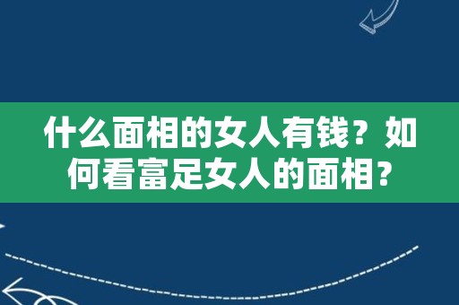 什么面相的女人有钱？如何看富足女人的面相？