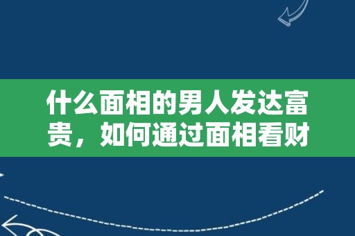 什么面相的男人发达富贵，如何通过面相看财运