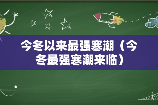 今冬以来最强寒潮（今冬最强寒潮来临）