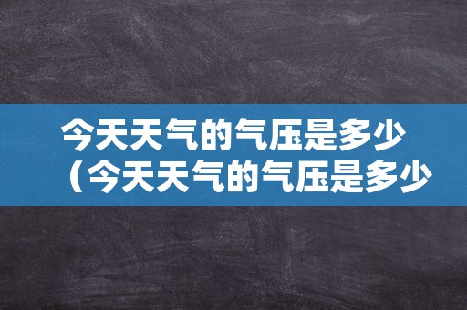 今天天气的气压是多少（今天天气的气压是多少啊）