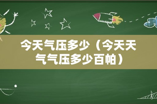 今天气压多少（今天天气气压多少百帕）