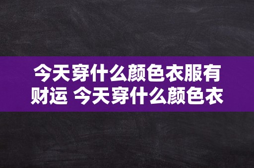 今天穿什么颜色衣服有财运 今天穿什么颜色衣服旺财