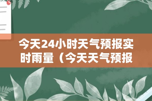 今天24小时天气预报实时雨量（今天天气预报24小时天气几点停雨）