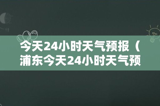 今天24小时天气预报（浦东今天24小时天气预报）