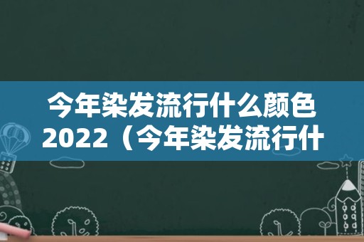 今年染发流行什么颜色2022（今年染发流行什么颜色2022功克力色）