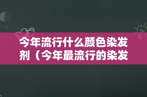 今年流行什么颜色染发剂（今年最流行的染发剂颜色）