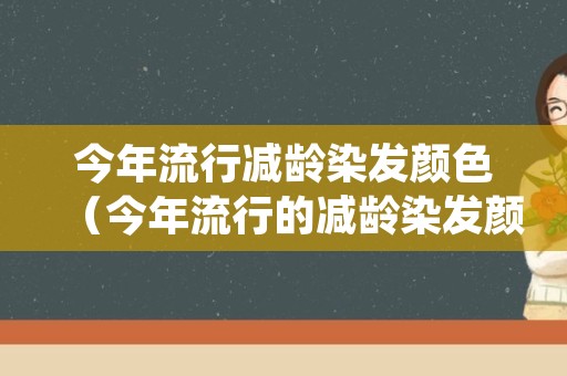 今年流行减龄染发颜色（今年流行的减龄染发颜色）