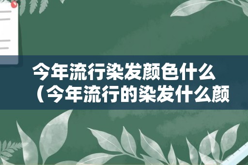 今年流行染发颜色什么（今年流行的染发什么颜色?）