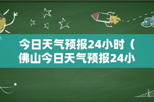 今日天气预报24小时（佛山今日天气预报24小时）