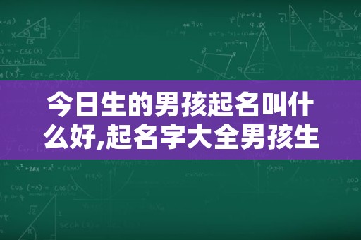 今日生的男孩起名叫什么好,起名字大全男孩生辰八字起名