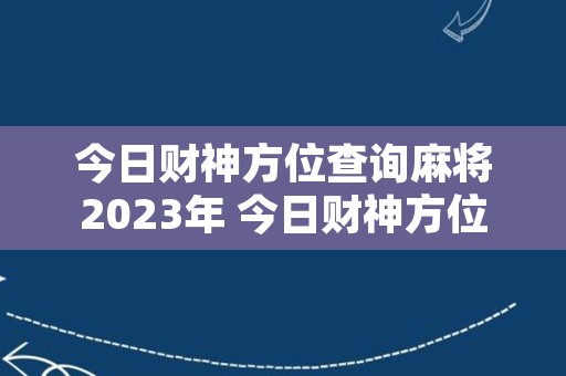 今日财神方位查询麻将2023年 今日财神方位查询扑克牌