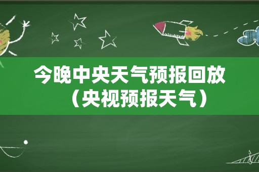 今晚中央天气预报回放（央视预报天气）