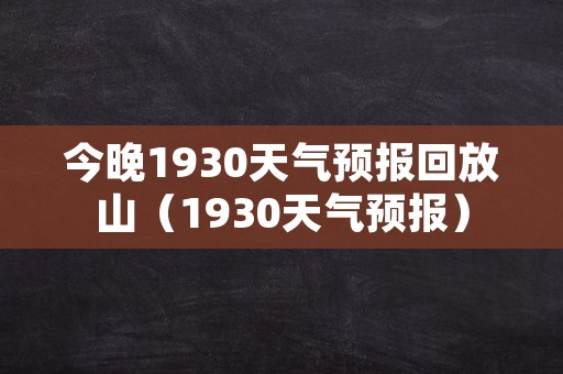 今晚1930天气预报回放山（1930天气预报）