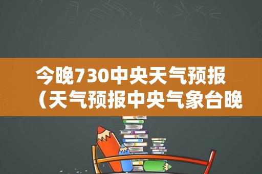 今晚730中央天气预报（天气预报中央气象台晚730）