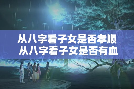 从八字看子女是否孝顺 从八字看子女是否有血缘关系