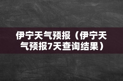 伊宁天气预报（伊宁天气预报7天查询结果）