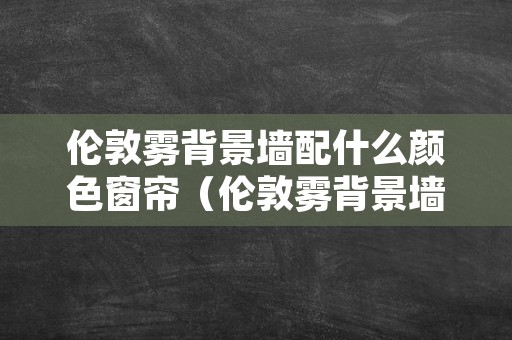 伦敦雾背景墙配什么颜色窗帘（伦敦雾背景墙的颜色是）