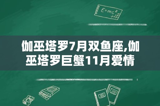 伽巫塔罗7月双鱼座,伽巫塔罗巨蟹11月爱情