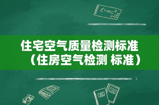 住宅空气质量检测标准（住房空气检测 标准）