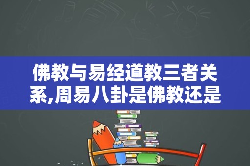 佛教与易经道教三者关系,周易八卦是佛教还是道教