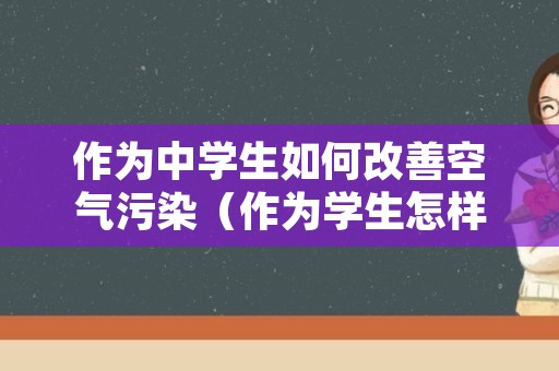 作为中学生如何改善空气污染（作为学生怎样减少大气污染）