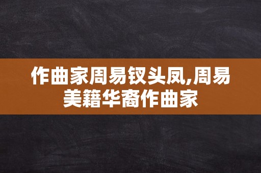 作曲家周易钗头凤,周易美籍华裔作曲家