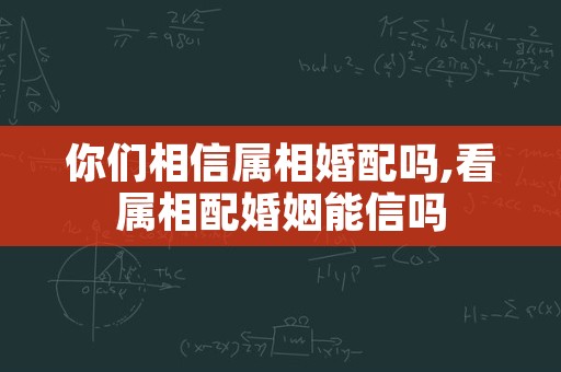 你们相信属相婚配吗,看属相配婚姻能信吗