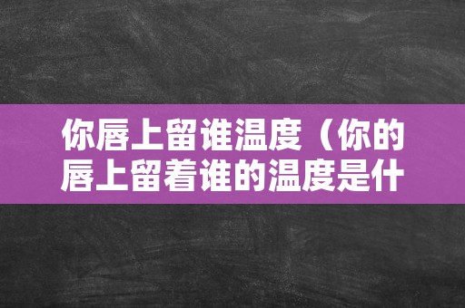 你唇上留谁温度（你的唇上留着谁的温度是什么歌）