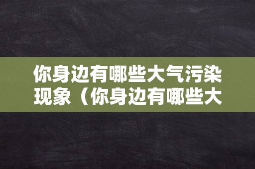 你身边有哪些大气污染现象（你身边有哪些大气污染现象英语）