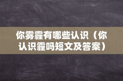 你雾霾有哪些认识（你认识霾吗短文及答案）