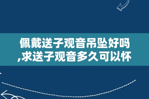 佩戴送子观音吊坠好吗,求送子观音多久可以怀孕