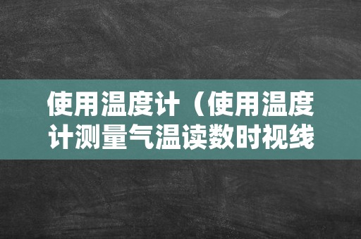 使用温度计（使用温度计测量气温读数时视线应什么温度计液面）