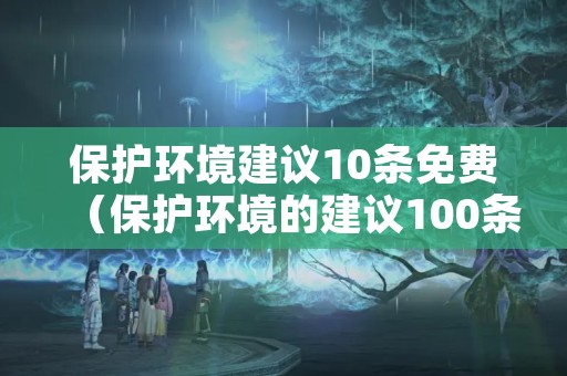 保护环境建议10条免费（保护环境的建议100条）