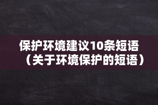 保护环境建议10条短语（关于环境保护的短语）