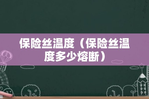 保险丝温度（保险丝温度多少熔断）