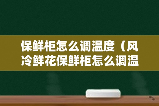 保鲜柜怎么调温度（风冷鲜花保鲜柜怎么调温度）