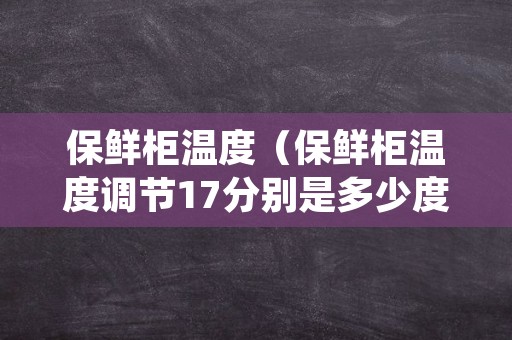 保鲜柜温度（保鲜柜温度调节17分别是多少度）