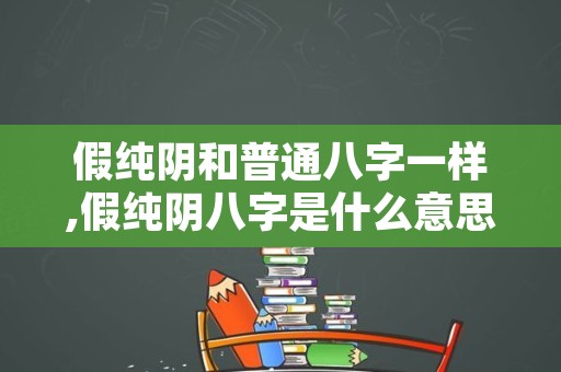 假纯阴和普通八字一样,假纯阴八字是什么意思