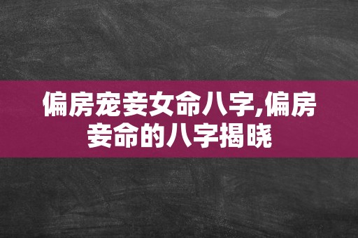 偏房宠妾女命八字,偏房妾命的八字揭晓