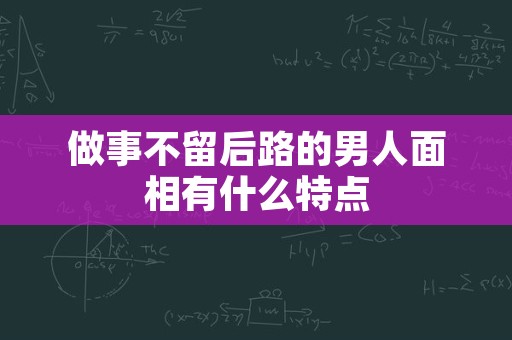 做事不留后路的男人面相有什么特点