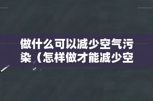 做什么可以减少空气污染（怎样做才能减少空气污染）