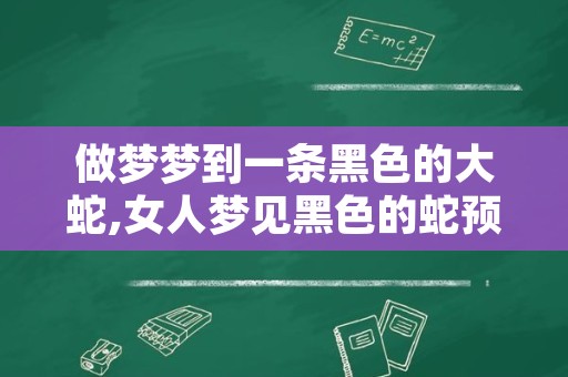 做梦梦到一条黑色的大蛇,女人梦见黑色的蛇预示着什么